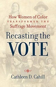 Summary: "In Recasting the Vote, Cathleen D. Cahill tells the powerful stories of a multiracial group of activists who propelled the national suffrage movement toward a more inclusive vision of equal rights. Cahill reveals a new cast of heroines largely ignored in earlier suffrage histories: Marie Louise Bottineau Baldwin, Gertrude Simmons Bonnin (Zitkala-Ša), Laura Cornelius Kellogg, Carrie Williams Clifford, Mabel Ping-Hau Lee, and Adelina 'Nina' Luna Otero-Warren. With these feminists of color in the foreground, Cahill recasts the suffrage movement as an unfinished struggle that extended beyond the ratification of the Nineteenth Amendment"
